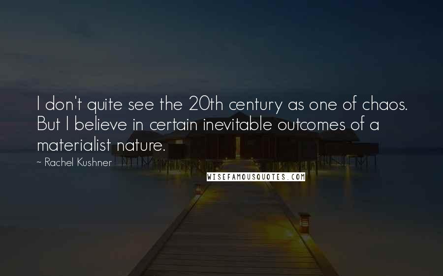 Rachel Kushner Quotes: I don't quite see the 20th century as one of chaos. But I believe in certain inevitable outcomes of a materialist nature.