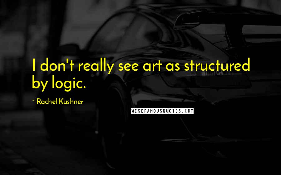 Rachel Kushner Quotes: I don't really see art as structured by logic.