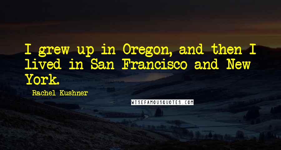 Rachel Kushner Quotes: I grew up in Oregon, and then I lived in San Francisco and New York.