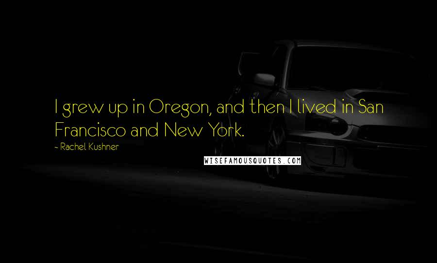 Rachel Kushner Quotes: I grew up in Oregon, and then I lived in San Francisco and New York.