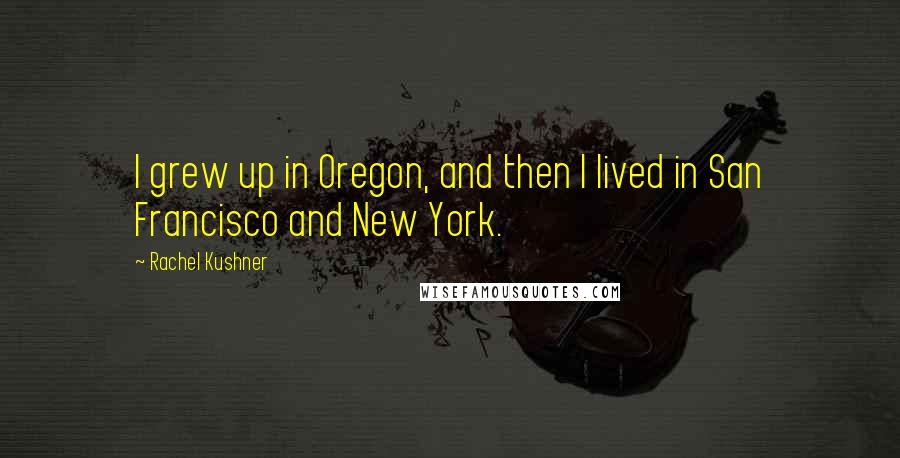 Rachel Kushner Quotes: I grew up in Oregon, and then I lived in San Francisco and New York.