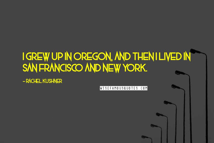 Rachel Kushner Quotes: I grew up in Oregon, and then I lived in San Francisco and New York.