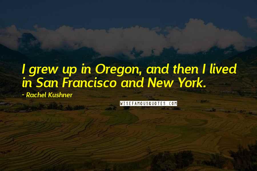 Rachel Kushner Quotes: I grew up in Oregon, and then I lived in San Francisco and New York.