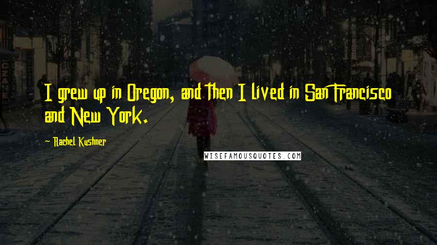 Rachel Kushner Quotes: I grew up in Oregon, and then I lived in San Francisco and New York.