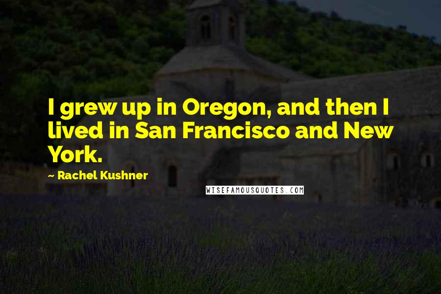 Rachel Kushner Quotes: I grew up in Oregon, and then I lived in San Francisco and New York.