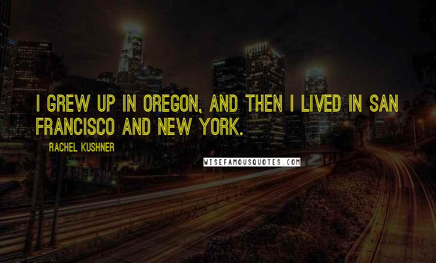 Rachel Kushner Quotes: I grew up in Oregon, and then I lived in San Francisco and New York.