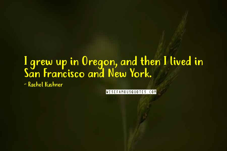 Rachel Kushner Quotes: I grew up in Oregon, and then I lived in San Francisco and New York.