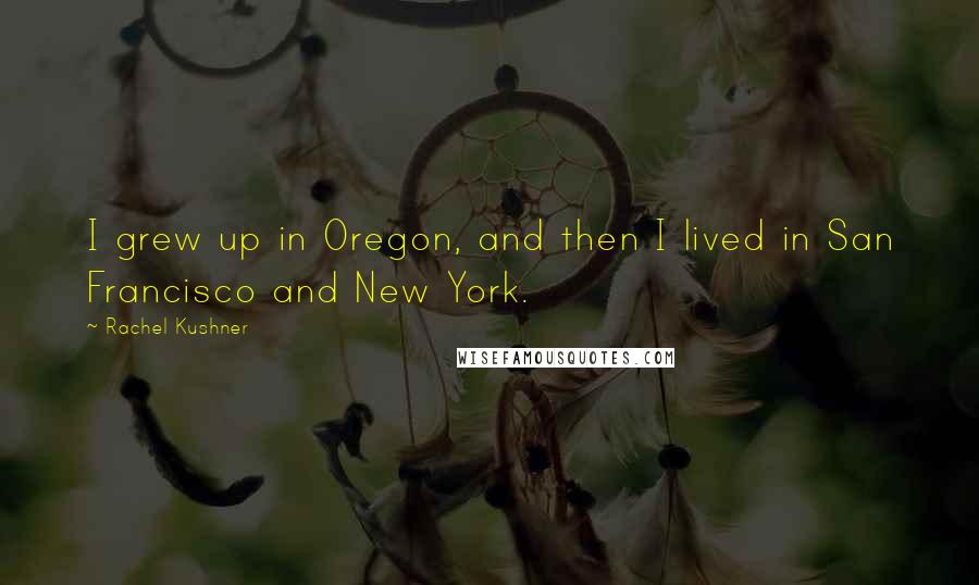 Rachel Kushner Quotes: I grew up in Oregon, and then I lived in San Francisco and New York.