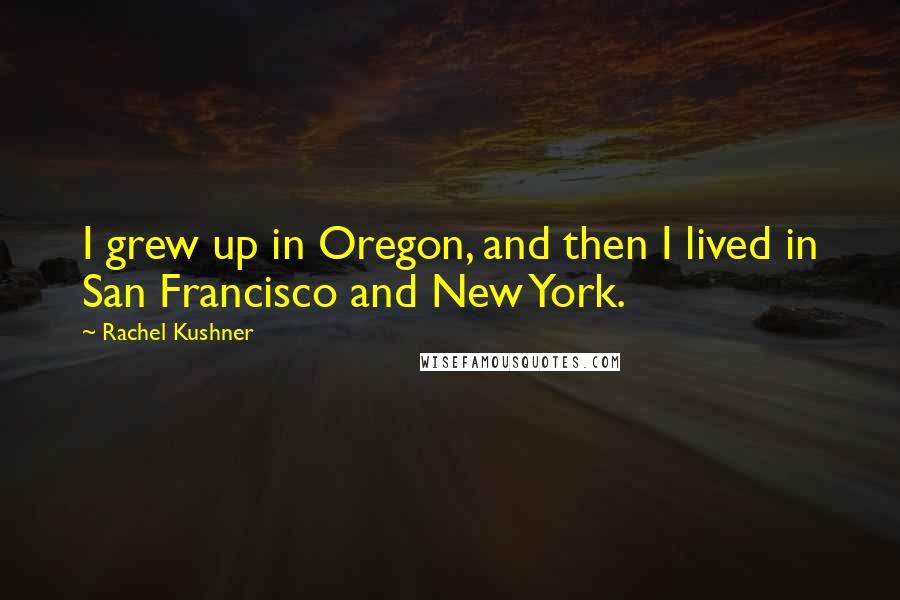 Rachel Kushner Quotes: I grew up in Oregon, and then I lived in San Francisco and New York.