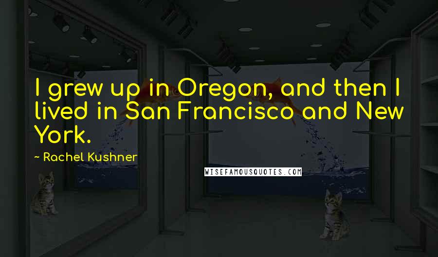 Rachel Kushner Quotes: I grew up in Oregon, and then I lived in San Francisco and New York.