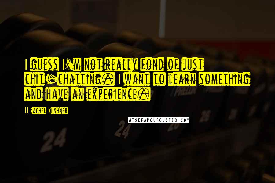 Rachel Kushner Quotes: I guess I'm not really fond of just chit-chatting. I want to learn something and have an experience.