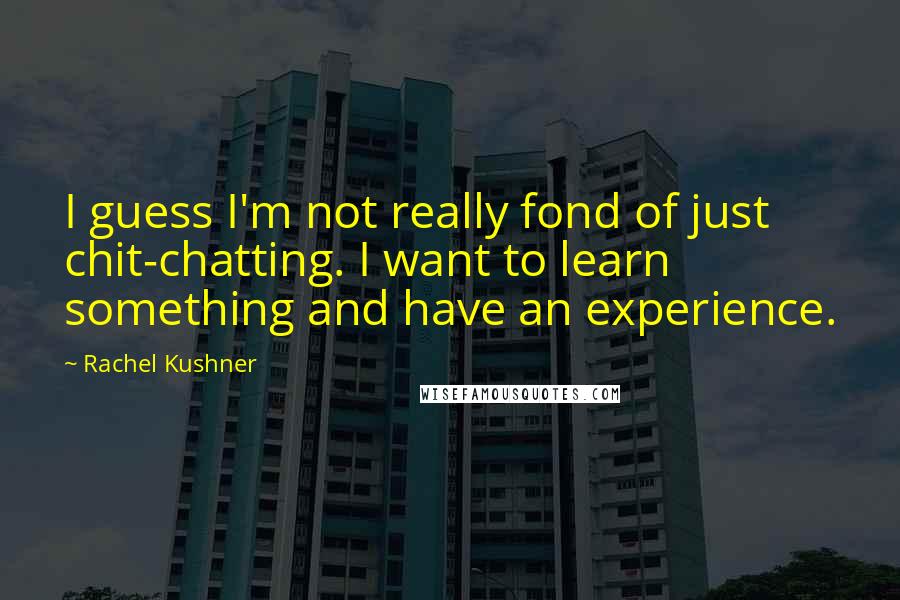 Rachel Kushner Quotes: I guess I'm not really fond of just chit-chatting. I want to learn something and have an experience.
