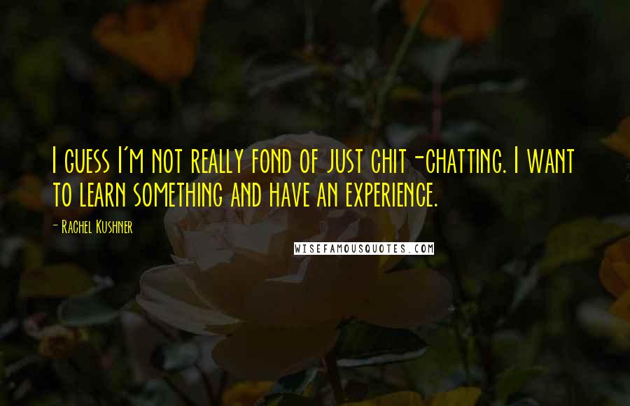 Rachel Kushner Quotes: I guess I'm not really fond of just chit-chatting. I want to learn something and have an experience.