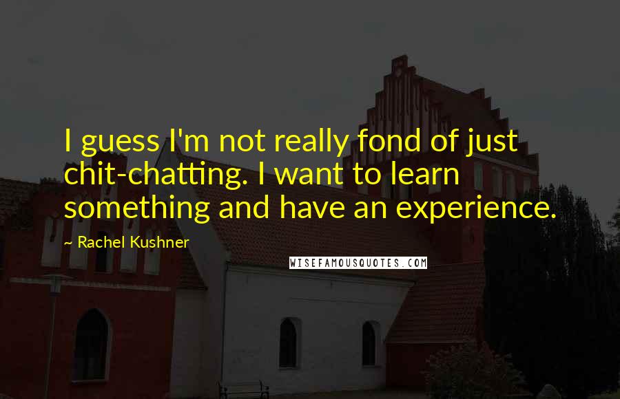 Rachel Kushner Quotes: I guess I'm not really fond of just chit-chatting. I want to learn something and have an experience.