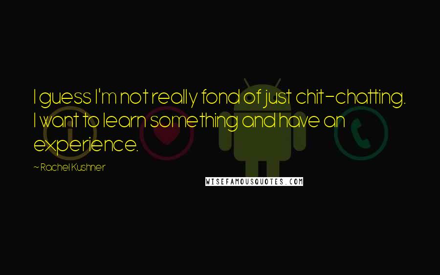 Rachel Kushner Quotes: I guess I'm not really fond of just chit-chatting. I want to learn something and have an experience.