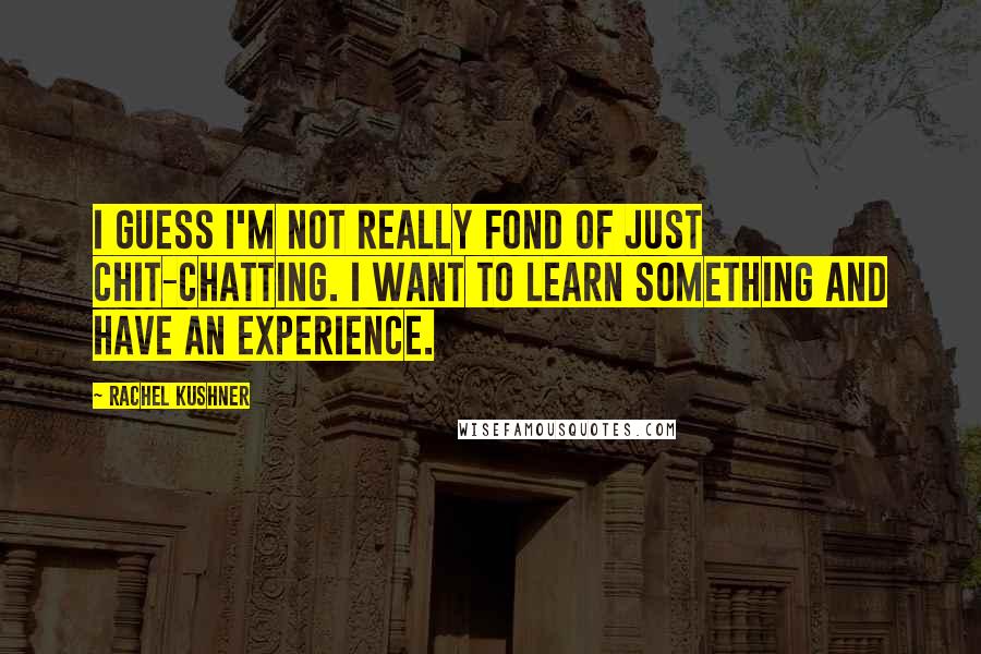 Rachel Kushner Quotes: I guess I'm not really fond of just chit-chatting. I want to learn something and have an experience.