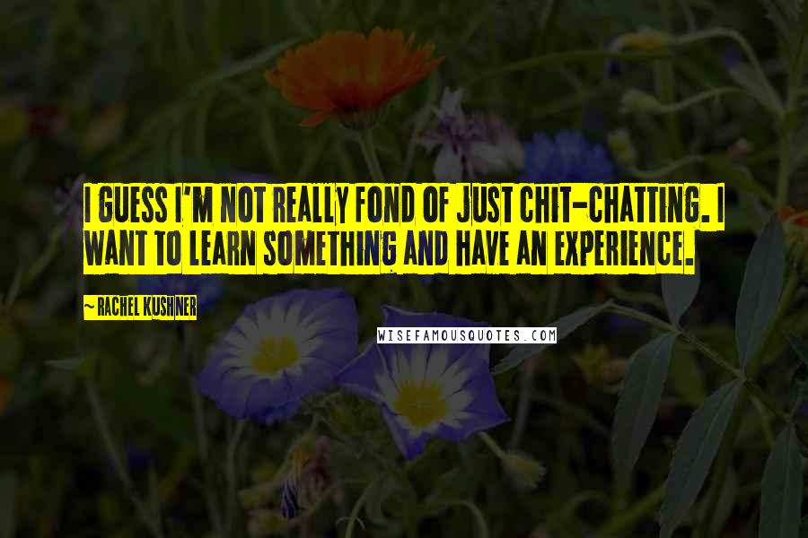 Rachel Kushner Quotes: I guess I'm not really fond of just chit-chatting. I want to learn something and have an experience.