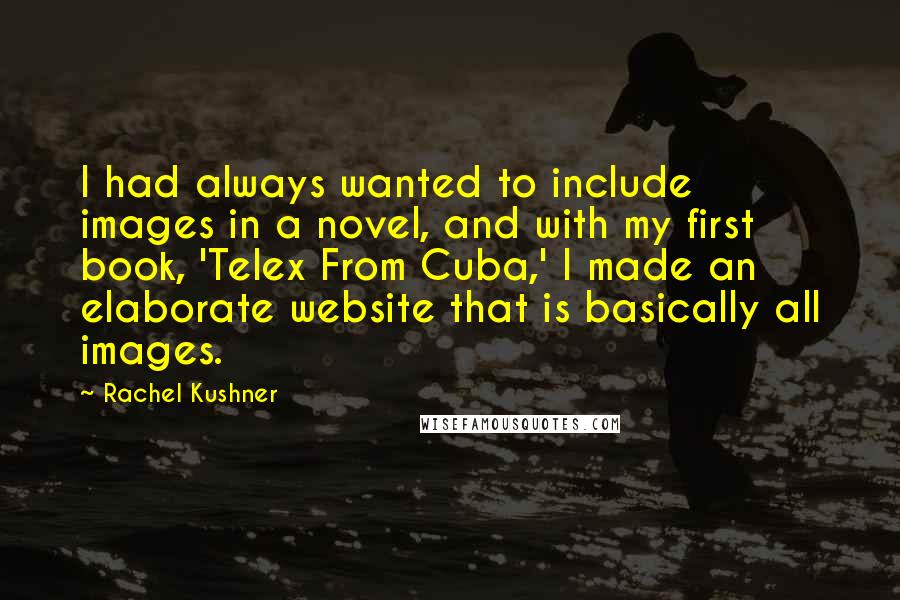 Rachel Kushner Quotes: I had always wanted to include images in a novel, and with my first book, 'Telex From Cuba,' I made an elaborate website that is basically all images.
