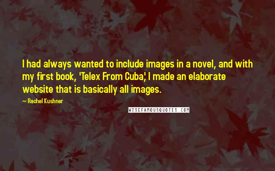 Rachel Kushner Quotes: I had always wanted to include images in a novel, and with my first book, 'Telex From Cuba,' I made an elaborate website that is basically all images.