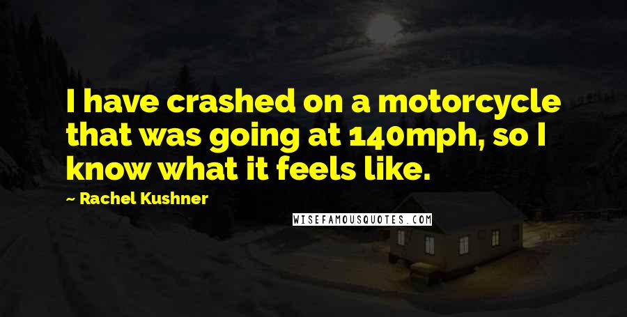 Rachel Kushner Quotes: I have crashed on a motorcycle that was going at 140mph, so I know what it feels like.