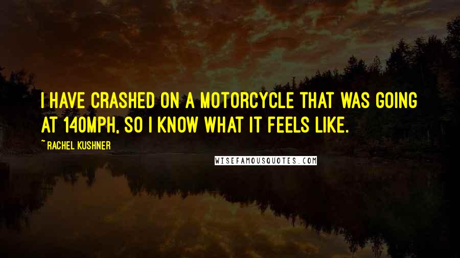 Rachel Kushner Quotes: I have crashed on a motorcycle that was going at 140mph, so I know what it feels like.