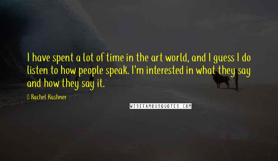 Rachel Kushner Quotes: I have spent a lot of time in the art world, and I guess I do listen to how people speak. I'm interested in what they say and how they say it.