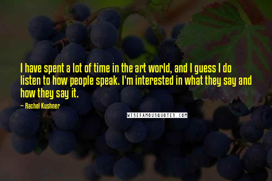 Rachel Kushner Quotes: I have spent a lot of time in the art world, and I guess I do listen to how people speak. I'm interested in what they say and how they say it.