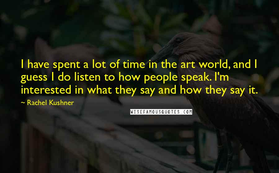 Rachel Kushner Quotes: I have spent a lot of time in the art world, and I guess I do listen to how people speak. I'm interested in what they say and how they say it.