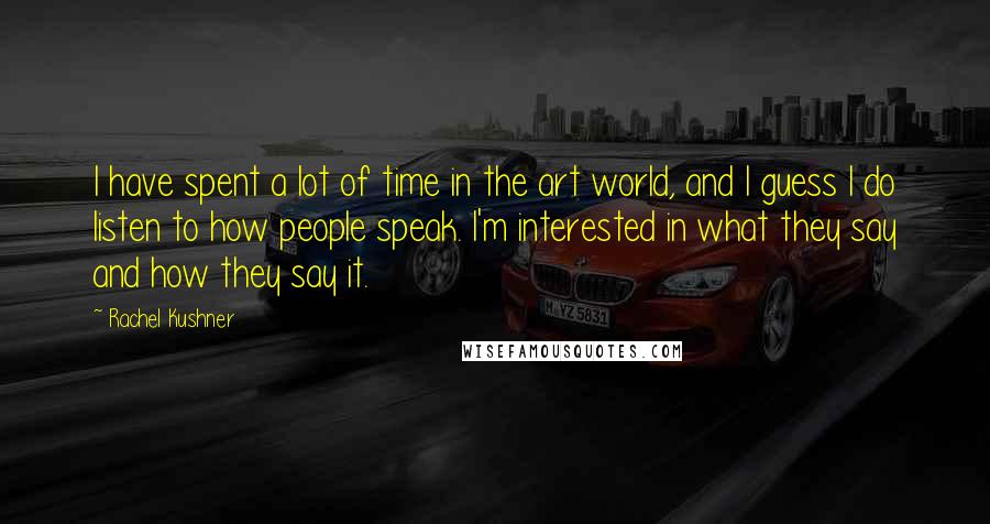 Rachel Kushner Quotes: I have spent a lot of time in the art world, and I guess I do listen to how people speak. I'm interested in what they say and how they say it.