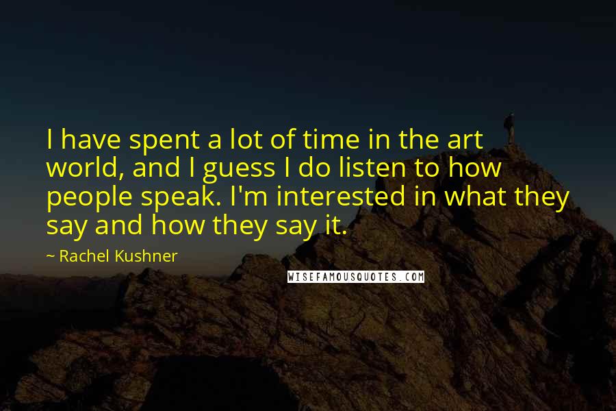Rachel Kushner Quotes: I have spent a lot of time in the art world, and I guess I do listen to how people speak. I'm interested in what they say and how they say it.