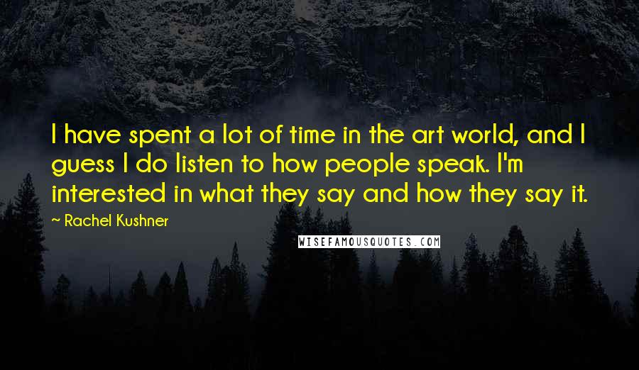 Rachel Kushner Quotes: I have spent a lot of time in the art world, and I guess I do listen to how people speak. I'm interested in what they say and how they say it.