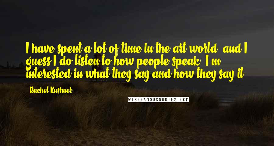 Rachel Kushner Quotes: I have spent a lot of time in the art world, and I guess I do listen to how people speak. I'm interested in what they say and how they say it.