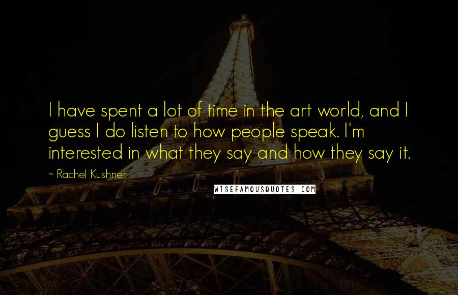 Rachel Kushner Quotes: I have spent a lot of time in the art world, and I guess I do listen to how people speak. I'm interested in what they say and how they say it.