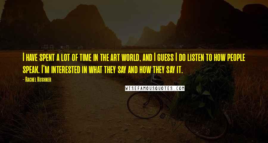 Rachel Kushner Quotes: I have spent a lot of time in the art world, and I guess I do listen to how people speak. I'm interested in what they say and how they say it.