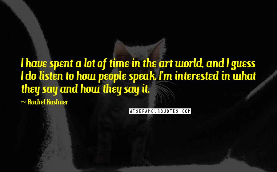 Rachel Kushner Quotes: I have spent a lot of time in the art world, and I guess I do listen to how people speak. I'm interested in what they say and how they say it.