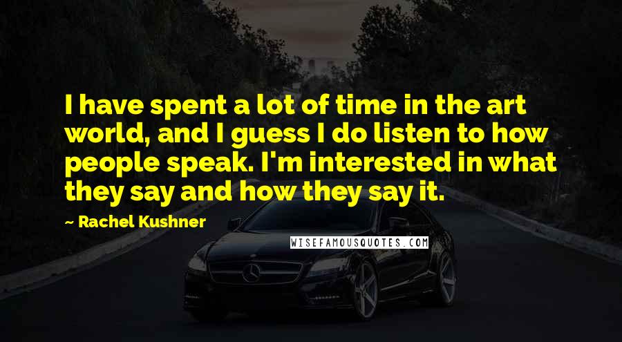 Rachel Kushner Quotes: I have spent a lot of time in the art world, and I guess I do listen to how people speak. I'm interested in what they say and how they say it.