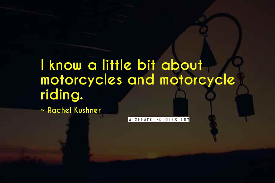 Rachel Kushner Quotes: I know a little bit about motorcycles and motorcycle riding.