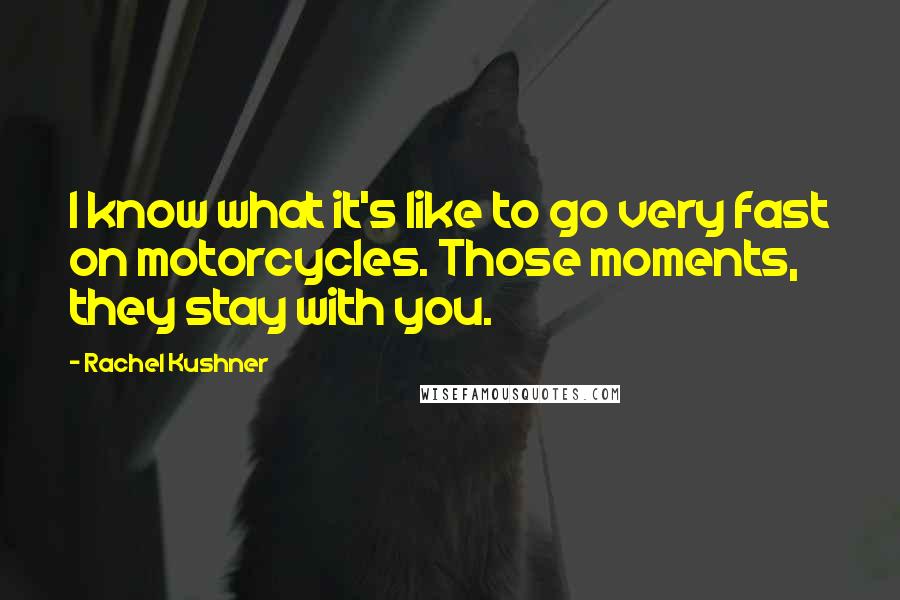 Rachel Kushner Quotes: I know what it's like to go very fast on motorcycles. Those moments, they stay with you.