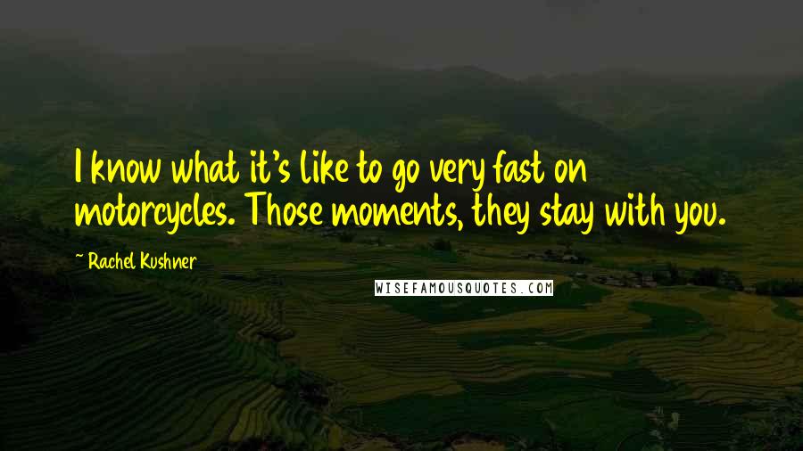 Rachel Kushner Quotes: I know what it's like to go very fast on motorcycles. Those moments, they stay with you.