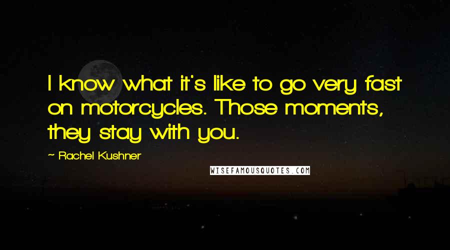 Rachel Kushner Quotes: I know what it's like to go very fast on motorcycles. Those moments, they stay with you.
