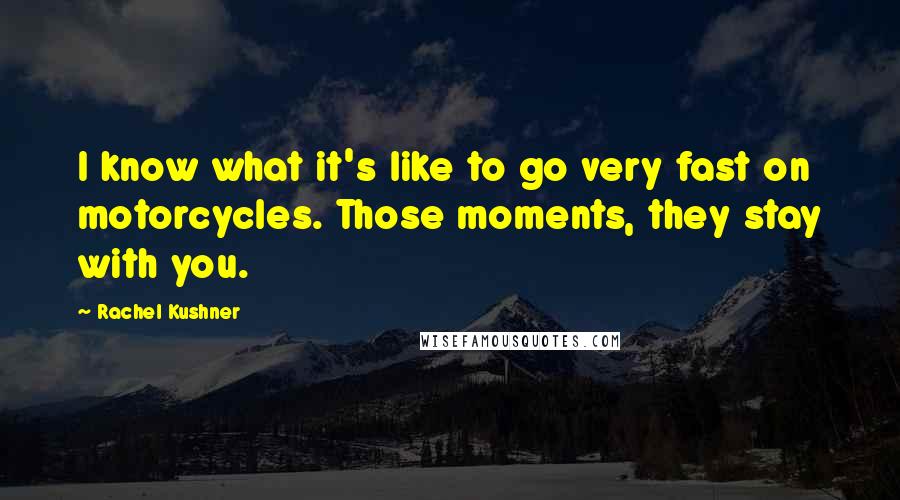 Rachel Kushner Quotes: I know what it's like to go very fast on motorcycles. Those moments, they stay with you.