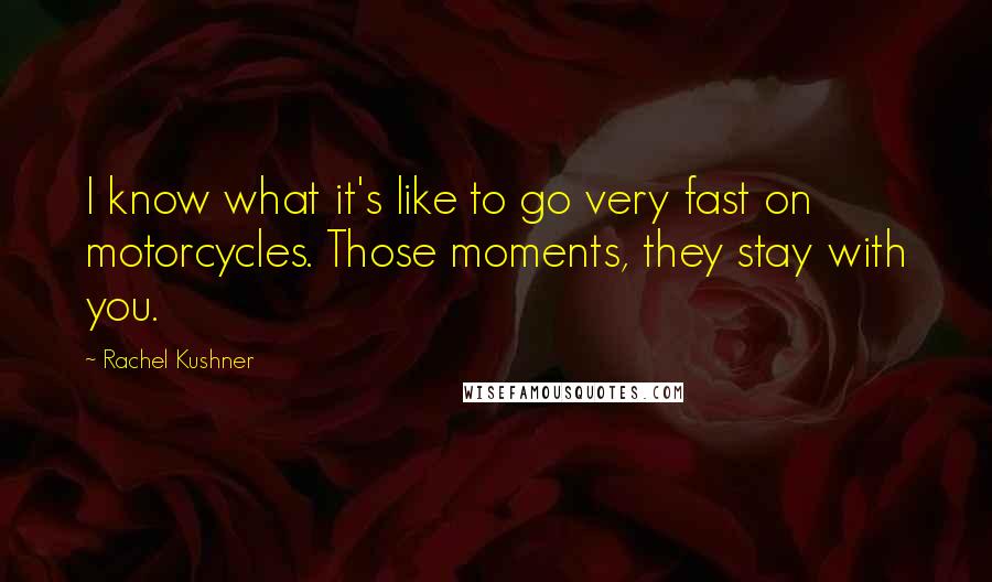 Rachel Kushner Quotes: I know what it's like to go very fast on motorcycles. Those moments, they stay with you.