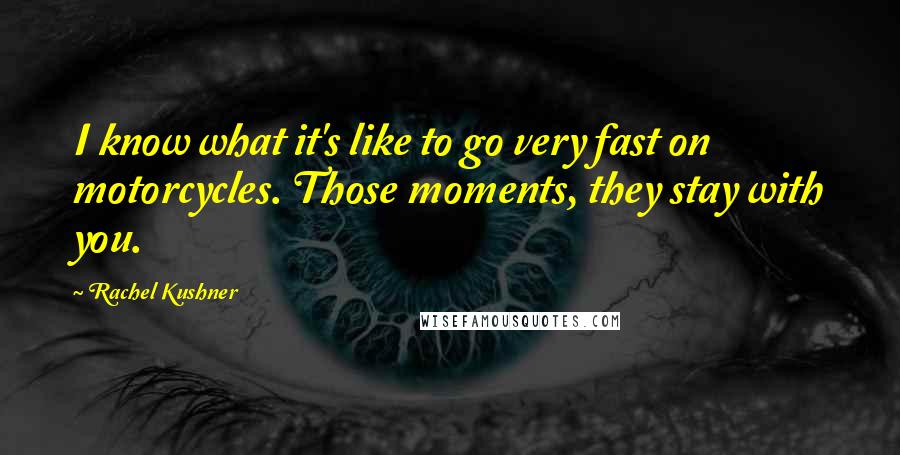 Rachel Kushner Quotes: I know what it's like to go very fast on motorcycles. Those moments, they stay with you.