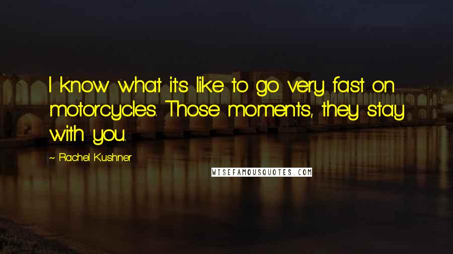 Rachel Kushner Quotes: I know what it's like to go very fast on motorcycles. Those moments, they stay with you.