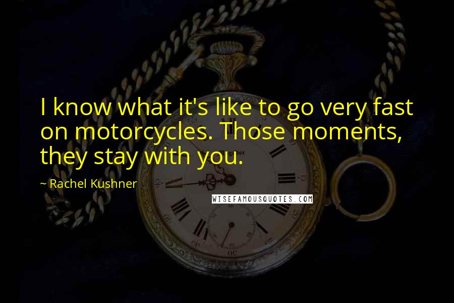 Rachel Kushner Quotes: I know what it's like to go very fast on motorcycles. Those moments, they stay with you.