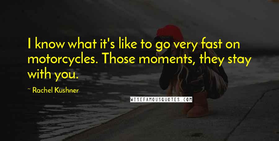 Rachel Kushner Quotes: I know what it's like to go very fast on motorcycles. Those moments, they stay with you.