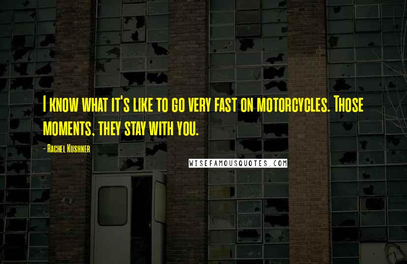 Rachel Kushner Quotes: I know what it's like to go very fast on motorcycles. Those moments, they stay with you.