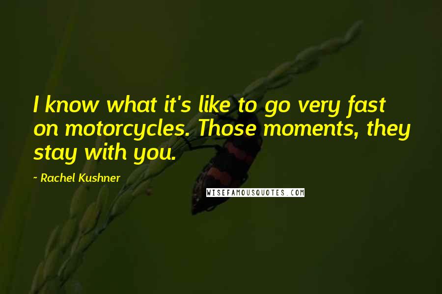 Rachel Kushner Quotes: I know what it's like to go very fast on motorcycles. Those moments, they stay with you.