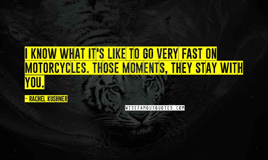 Rachel Kushner Quotes: I know what it's like to go very fast on motorcycles. Those moments, they stay with you.