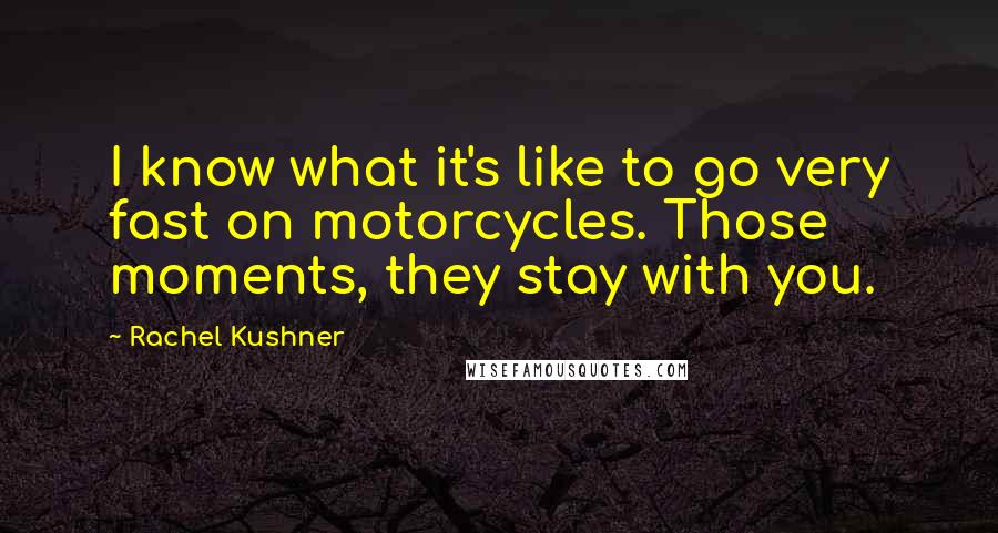 Rachel Kushner Quotes: I know what it's like to go very fast on motorcycles. Those moments, they stay with you.